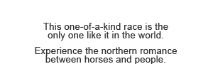 This one-of-a-kind race is the only one like it in the world. Experience the northern romance between horses and people.