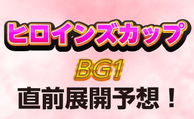 ヒロインズカップ（BG1）直前展開予想！