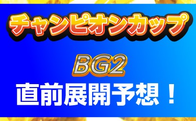 チャンピオンカップ（BG2）直前展開予想！
